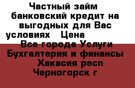 Частный займ, банковский кредит на выгодных для Вас условиях › Цена ­ 3 000 000 - Все города Услуги » Бухгалтерия и финансы   . Хакасия респ.,Черногорск г.